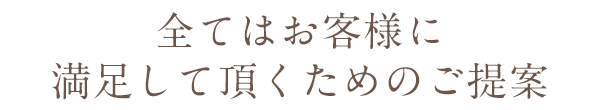 全てはお客様に満足して頂くためのご提案